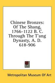 Chinese Bronzes: Of The Shang, 1766-1122 B. C. Through The T'ang Dynasty, A. D. 618-906