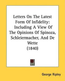 Letters On The Latest Form Of Infidelity: Including A View Of The Opinions Of Spinoza, Schleiermacher, And De Wette (1840)