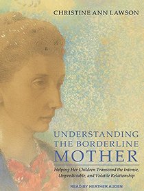 Understanding the Borderline Mother: Helping Her Children Transcend the Intense, Unpredictable, and Volatile Relationship