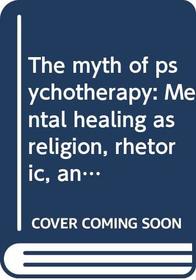 The myth of psychotherapy: Mental healing as religion, rhetoric, and repression