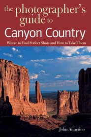 The Photographer's Guide to Canyon Country: Where to Find Perfect Shots and How to Take Them