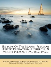 History Of The Mount Pleasant United Presbyterian Church Of Mount Pleasant, Pa., 1802-1902...