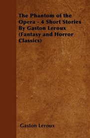 The Phantom of the Opera - 4 Short Stories by Gaston LeRoux (Fantasy and Horror Classics)