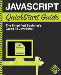 JavaScript QuickStart Guide: The Simplified Beginner's Guide to JavaScript