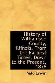 History of Williamson County, Illinois. From the Earliest Times, Down to the Present, 1876