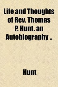 Life and Thoughts of Rev. Thomas P. Hunt. an Autobiography ..