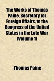 The Works of Thomas Paine, Secretary for Foreign Affairs, to the Congress of the United States in the Late War (Volume 1)