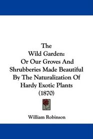 The Wild Garden: Or Our Groves And Shrubberies Made Beautiful By The Naturalization Of Hardy Exotic Plants (1870)