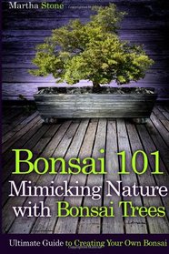 Bonsai 101: Mimicking Nature with Bonsai Trees: Ultimate Guide to Creating Your Own Bonsai