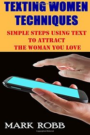Best Texting Women Techniques: Simple Steps Using Text to Attract the Woman You Love