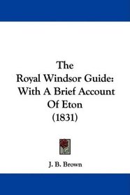 The Royal Windsor Guide: With A Brief Account Of Eton (1831)