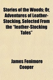 Stories of the Woods; Or, Adventures of Leather-Stocking, Selected From the 