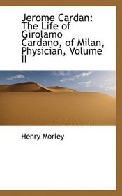 Jerome Cardan: The Life of Girolamo Cardano, of Milan, Physician, Volume II