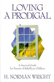 Loving a Prodigal: A Survival Guide for Parents of Rebellious Children