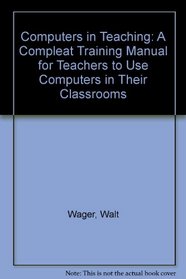 Computers in Teaching: A Compleat Training Manual for Teachers to Use Computers in Their Classrooms