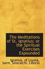 The Meditations of St. Ignatius; or the Spiritual Exercises Expounded