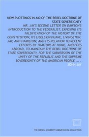 New plottings in aid of the rebel doctrine of state sovereignty: Mr. Jay's second letter on Dawson's introduction to the Federalist, exposing its falsification ... by traitors at home, and foes abroad,