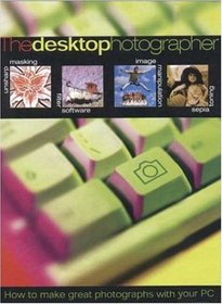 The Desktop Photographer: How to Make Great Photographs with Your PC