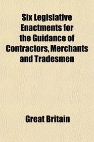 Six Legislative Enactments for the Guidance of Contractors, Merchants and Tradesmen