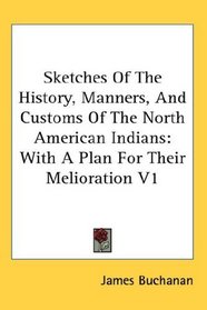 Sketches Of The History, Manners, And Customs Of The North American Indians: With A Plan For Their Melioration V1