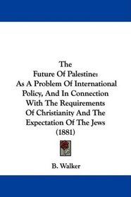 The Future Of Palestine: As A Problem Of International Policy, And In Connection With The Requirements Of Christianity And The Expectation Of The Jews (1881)
