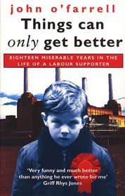 Things Can Only Get Better: Eighteen Miserable Years in the Life of a Labour Supporter