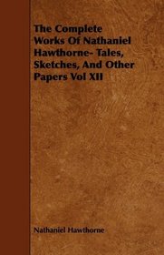The Complete Works Of Nathaniel Hawthorne- Tales, Sketches, And Other Papers Vol XII