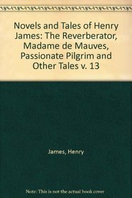 The Reverberator/Madame De Mauves/a Passionate Pilgrim and Other Tales: The Novels and Tales of Henry James, New York Edition Vol Xiii