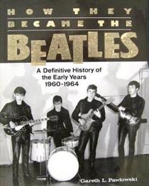 How They Became the Beatles, A Definitive History of the Early Years 1960-1964