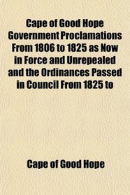 Cape of Good Hope Government Proclamations From 1806 to 1825 as Now in Force and Unrepealed and the Ordinances Passed in Council From 1825 to