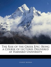 The Rise of the Greek Epic: Being a Course of Lectures Delivered at Harvard University