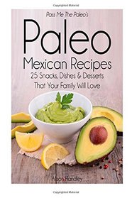 Pass Me The Paleo's Paleo Mexican Recipes: 25 Snacks, Dishes and Desserts That Your Family Will Love