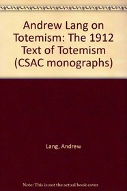 Andrew Lang on Totemism: The 1912 Text of Totemism (CSAC monographs)