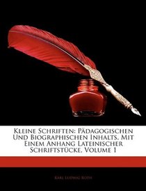 Kleine Schriften: Pdagogischen Und Biographischen Inhalts, Mit Einem Anhang Lateinischer Schriftstcke, Volume 1 (German Edition)