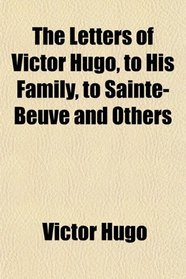 The Letters of Victor Hugo, to His Family, to Sainte-Beuve and Others