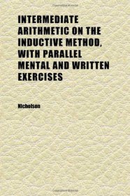 Intermediate Arithmetic on the Inductive Method, With Parallel Mental and Written Exercises
