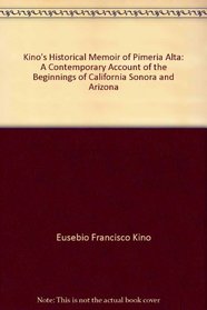 Kino's Historical Memoir of Pimeria Alta: A Contemporary Account of the Beginnings of California, Sonora, and Arizona