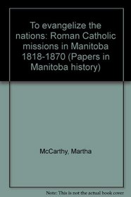 To evangelize the nations: Roman Catholic missions in Manitoba, 1818-1870 (Papers in Manitoba history)