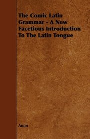 The Comic Latin Grammar - A New Facetious Introduction To The Latin Tongue