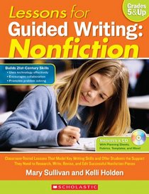 Lessons for Guided Writing: Nonfiction: Classroom-Tested Lessons That Model Key Writing Skills and Offer Students the Support They Need to Research, ... Revise, and Edit Successful Nonfiction Pieces