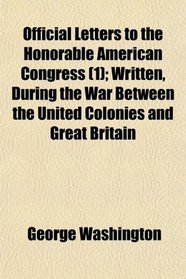 Official Letters to the Honorable American Congress (1); Written, During the War Between the United Colonies and Great Britain