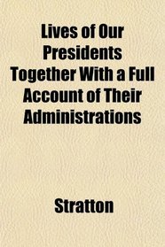 Lives of Our Presidents Together With a Full Account of Their Administrations