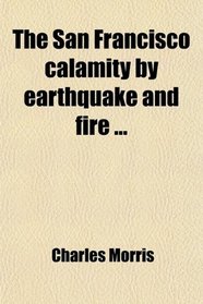 The San Francisco calamity by earthquake and fire ...
