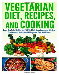 Vegetarian Diet, Recipes, And Cooking Learn How To Be Healthy And Fit With A Nutritious Vegetarian Lifestyle That Promotes Health, Good Living, Great Food, And Fitness