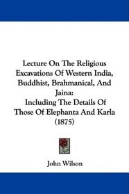 Lecture On The Religious Excavations Of Western India, Buddhist, Brahmanical, And Jaina: Including The Details Of Those Of Elephanta And Karla (1875)