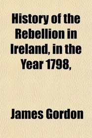 History of the Rebellion in Ireland, in the Year 1798,