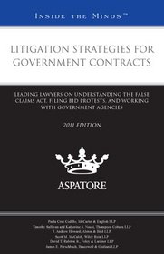 Litigation Strategies for Government Contracts, 2011 ed.: Leading Lawyers on Understanding the False Claims Act, Filing Bid Protests, and Working with Government Agencies (Inside the Minds)