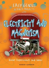 Easy Genius Science Projects with Electricity and Magnetism: Great Experiments and Ideas