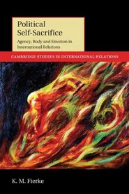 Political Self-Sacrifice: Agency, Body and Emotion in International Relations (Cambridge Studies in International Relations)