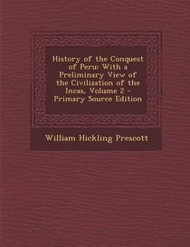 History of the Conquest of Peru: With a Preliminary View of the Civilization of the Incas, Volume 2 - Primary Source Edition